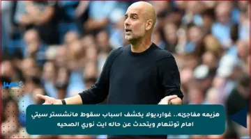 هزيمة مفاجئة.. غوارديولا يكشف أسباب سقوط مانشستر سيتي أمام توتنهام ويتحدث عن حالة آيت نوري الصحية